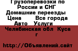 Грузоперевозки по России и СНГ. Домашние переезды › Цена ­ 7 - Все города Авто » Услуги   . Челябинская обл.,Куса г.